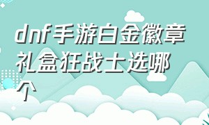 dnf手游白金徽章礼盒狂战士选哪个