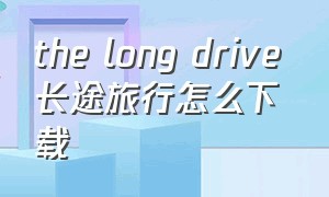 the long drive 长途旅行怎么下载