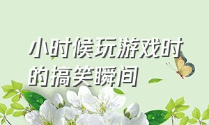 小时候玩游戏时的搞笑瞬间