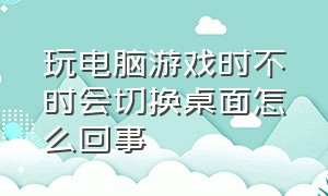 玩电脑游戏时不时会切换桌面怎么回事