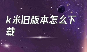 k米旧版本怎么下载