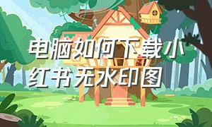 电脑如何下载小红书无水印图