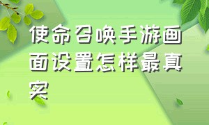 使命召唤手游画面设置怎样最真实