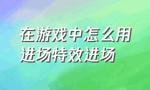 在游戏中怎么用进场特效进场