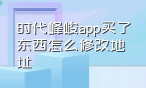 时代峰峻app买了东西怎么修改地址