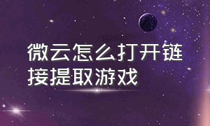 微云怎么打开链接提取游戏