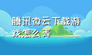 腾讯微云下载游戏怎么弄