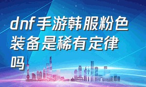 dnf手游韩服粉色装备是稀有定律吗