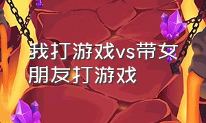 我打游戏vs带女朋友打游戏