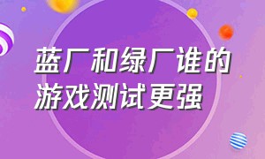 蓝厂和绿厂谁的游戏测试更强