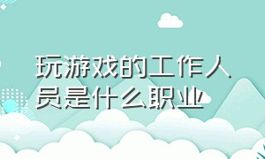 玩游戏的工作人员是什么职业