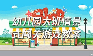 幼儿园大班情景式闯关游戏教案