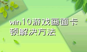 win10游戏画面卡顿解决方法