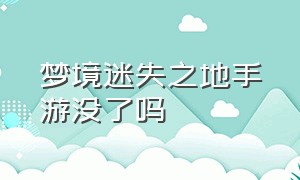 梦境迷失之地手游没了吗