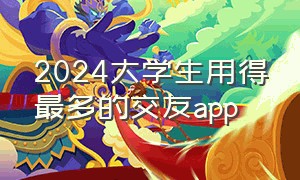 2024大学生用得最多的交友app