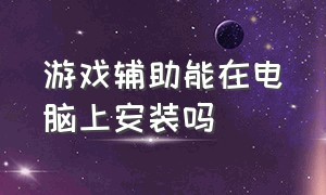 游戏辅助能在电脑上安装吗