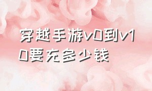 穿越手游v0到v10要充多少钱