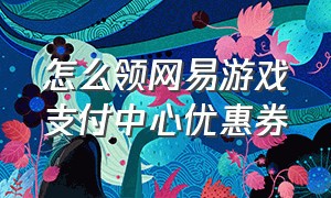 怎么领网易游戏支付中心优惠券