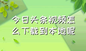 今日头条视频怎么下载到本地呢