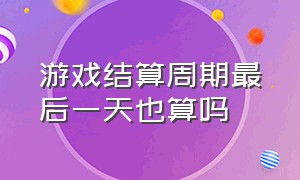 游戏结算周期最后一天也算吗