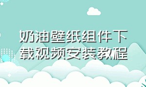 奶油壁纸组件下载视频安装教程