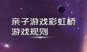 亲子游戏彩虹桥游戏规则