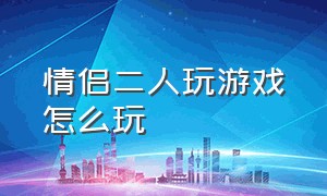 情侣二人玩游戏怎么玩