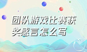 团队游戏比赛获奖感言怎么写