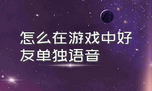 怎么在游戏中好友单独语音