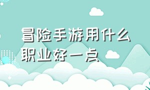 冒险手游用什么职业好一点