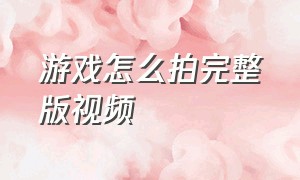 游戏怎么拍完整版视频