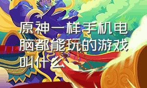 原神一样手机电脑都能玩的游戏叫什么