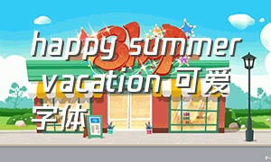 happy summer vacation 可爱字体