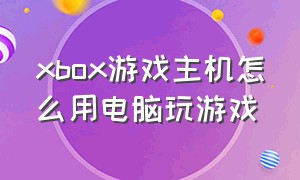 xbox游戏主机怎么用电脑玩游戏