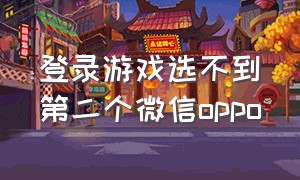 登录游戏选不到第二个微信oppo