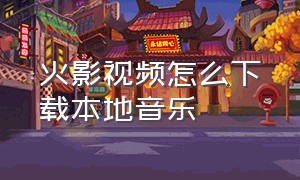 火影视频怎么下载本地音乐