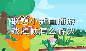 联想小新直播游戏掉帧怎么解决