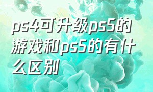 ps4可升级ps5的游戏和ps5的有什么区别