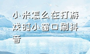 小米怎么在打游戏时小窗口刷抖音