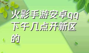 火影手游安卓qq下午几点开新区的