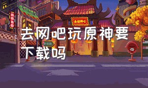 去网吧玩原神要下载吗