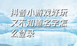 抖音小游戏好玩又不知道名字怎么登录