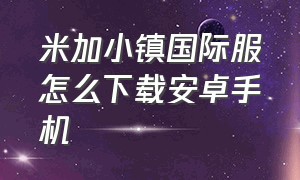 米加小镇国际服怎么下载安卓手机