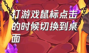 打游戏鼠标点击的时候切换到桌面