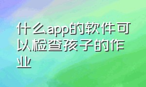 什么app的软件可以检查孩子的作业