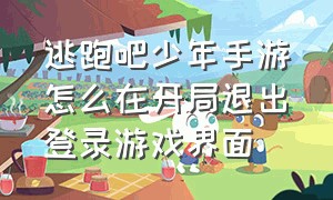 逃跑吧少年手游怎么在开局退出登录游戏界面