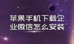 苹果手机下载企业微信怎么安装