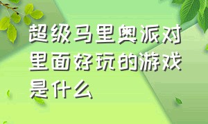 超级马里奥派对里面好玩的游戏是什么