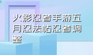 火影忍者手游五月忍法帖忍者调整