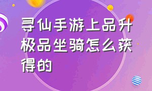 寻仙手游上品升极品坐骑怎么获得的